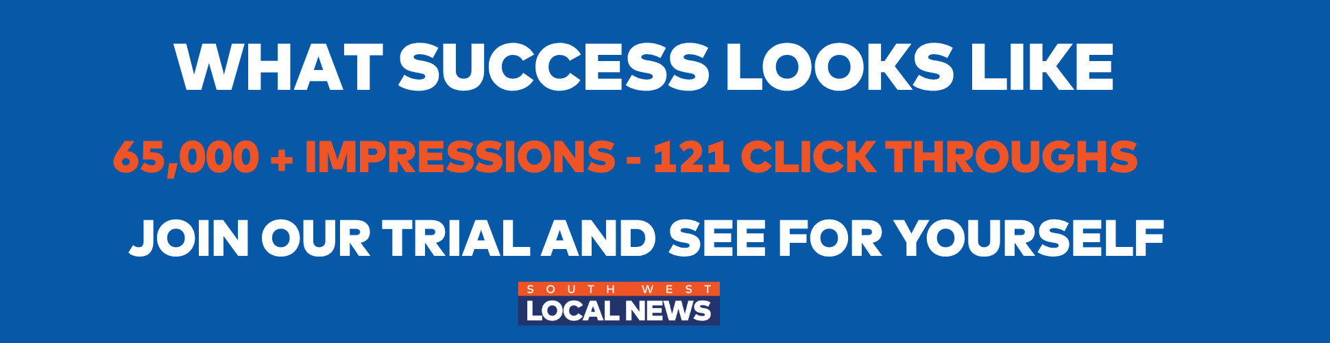 What success looks like: 65,000+ impressions, 121 click throughs. Join our advertising trial and see for yourself — South West Local News.